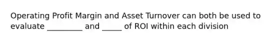 Operating Profit Margin and Asset Turnover can both be used to evaluate _________ and _____ of ROI within each division