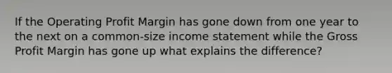 If the Operating Profit Margin has gone down from one year to the next on a common-size income statement while the Gross Profit Margin has gone up what explains the difference?