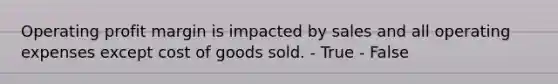 Operating profit margin is impacted by sales and all operating expenses except cost of goods sold. - True - False