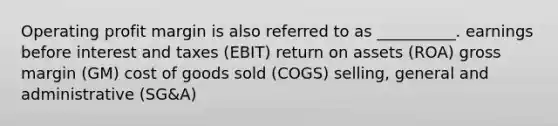 Operating profit margin is also referred to as __________. earnings before interest and taxes (EBIT) return on assets (ROA) gross margin (GM) cost of goods sold (COGS) selling, general and administrative (SG&A)