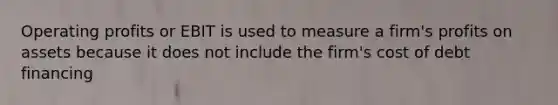 Operating profits or EBIT is used to measure a firm's profits on assets because it does not include the firm's cost of debt financing
