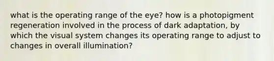 what is the operating range of the eye? how is a photopigment regeneration involved in the process of dark adaptation, by which the visual system changes its operating range to adjust to changes in overall illumination?