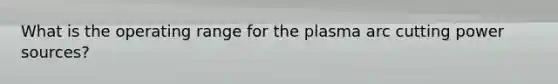What is the operating range for the plasma arc cutting power sources?