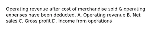 Operating revenue after cost of merchandise sold & operating expenses have been deducted. A. Operating revenue B. Net sales C. Gross profit D. Income from operations