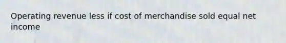 Operating revenue less if cost of merchandise sold equal net income