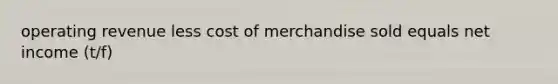 operating revenue less cost of merchandise sold equals net income (t/f)