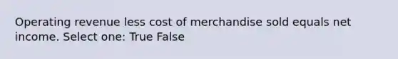 Operating revenue less cost of merchandise sold equals net income. Select one: True False