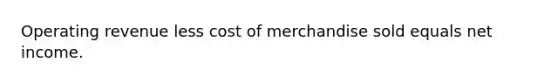 Operating revenue less cost of merchandise sold equals net income.