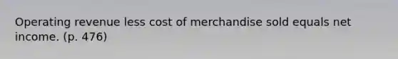 Operating revenue less cost of merchandise sold equals net income. (p. 476)