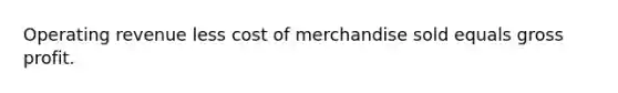 Operating revenue less cost of merchandise sold equals <a href='https://www.questionai.com/knowledge/klIB6Lsdwh-gross-profit' class='anchor-knowledge'>gross profit</a>.