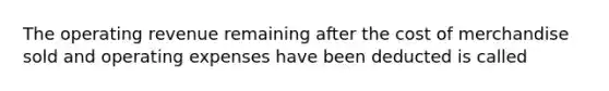 The operating revenue remaining after the cost of merchandise sold and operating expenses have been deducted is called