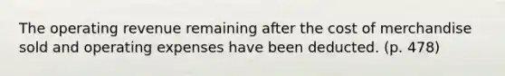 The operating revenue remaining after the cost of merchandise sold and operating expenses have been deducted. (p. 478)