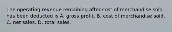 The operating revenue remaining after cost of merchandise sold has been deducted is A. gross profit. B. cost of merchandise sold. C. net sales. D. total sales.