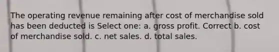 The operating revenue remaining after cost of merchandise sold has been deducted is Select one: a. gross profit. Correct b. cost of merchandise sold. c. net sales. d. total sales.