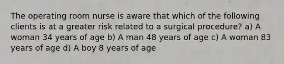 The operating room nurse is aware that which of the following clients is at a greater risk related to a surgical procedure? a) A woman 34 years of age b) A man 48 years of age c) A woman 83 years of age d) A boy 8 years of age