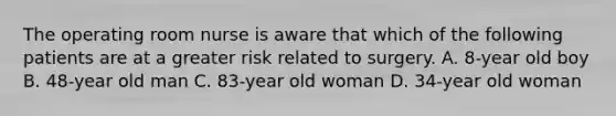 The operating room nurse is aware that which of the following patients are at a greater risk related to surgery. A. 8-year old boy B. 48-year old man C. 83-year old woman D. 34-year old woman