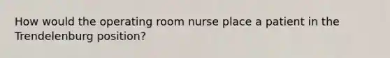 How would the operating room nurse place a patient in the Trendelenburg position?