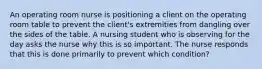 An operating room nurse is positioning a client on the operating room table to prevent the client's extremities from dangling over the sides of the table. A nursing student who is observing for the day asks the nurse why this is so important. The nurse responds that this is done primarily to prevent which condition?