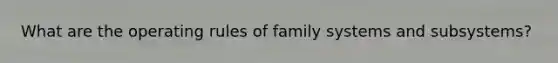 What are the operating rules of family systems and subsystems?