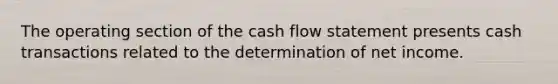 The operating section of the cash flow statement presents cash transactions related to the determination of net income.