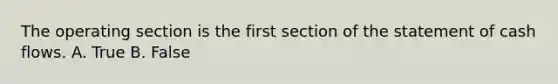 The operating section is the first section of the statement of cash flows. A. True B. False