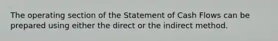 The operating section of the Statement of Cash Flows can be prepared using either the direct or the indirect method.