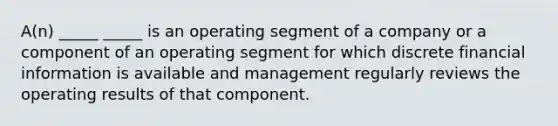 A(n) _____ _____ is an operating segment of a company or a component of an operating segment for which discrete financial information is available and management regularly reviews the operating results of that component.