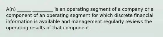 A(n) ______ _________ is an operating segment of a company or a component of an operating segment for which discrete financial information is available and management regularly reviews the operating results of that component.