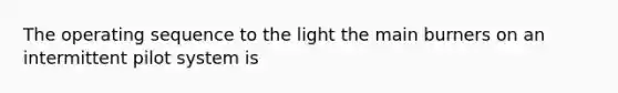 The operating sequence to the light the main burners on an intermittent pilot system is