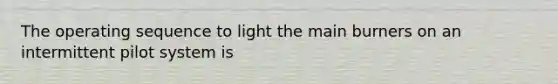 The operating sequence to light the main burners on an intermittent pilot system is