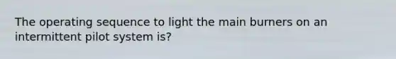 The operating sequence to light the main burners on an intermittent pilot system is?