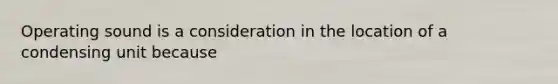 Operating sound is a consideration in the location of a condensing unit because