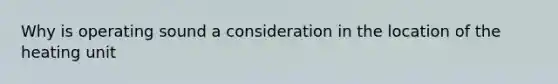 Why is operating sound a consideration in the location of the heating unit