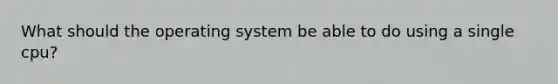 What should the operating system be able to do using a single cpu?