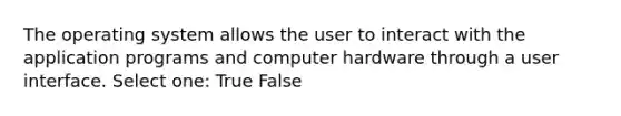 The operating system allows the user to interact with the application programs and computer hardware through a user interface. Select one: True False