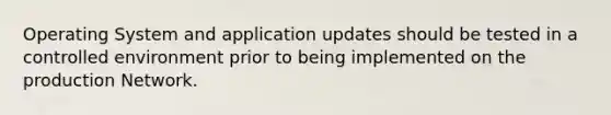 Operating System and application updates should be tested in a controlled environment prior to being implemented on the production Network.