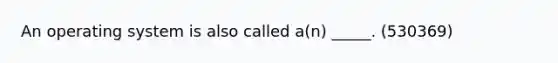 An operating system is also called a(n) _____. (530369)