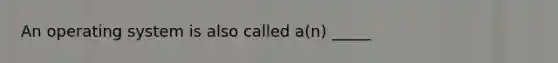 An operating system is also called a(n) _____