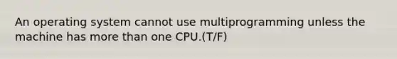 An operating system cannot use multiprogramming unless the machine has more than one CPU.(T/F)