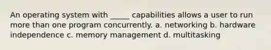 An operating system with _____ capabilities allows a user to run more than one program concurrently. a. networking b. hardware independence c. memory management d. multitasking