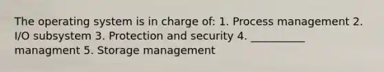 The operating system is in charge of: 1. Process management 2. I/O subsystem 3. Protection and security 4. __________ managment 5. Storage management