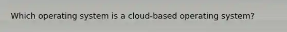 Which operating system is a cloud-based operating system?