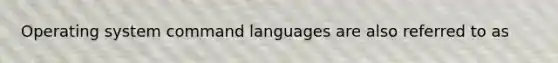 Operating system command languages are also referred to as