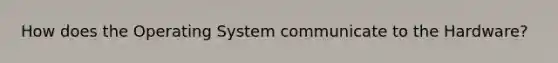 How does the Operating System communicate to the Hardware?