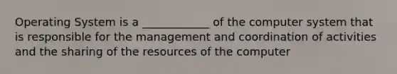 Operating System is a ____________ of the computer system that is responsible for the management and coordination of activities and the sharing of the resources of the computer