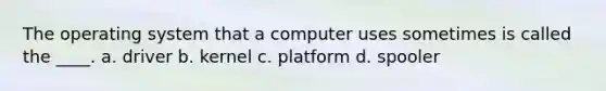 The operating system that a computer uses sometimes is called the ____. a. driver b. kernel c. platform d. spooler