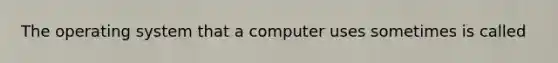 The operating system that a computer uses sometimes is called