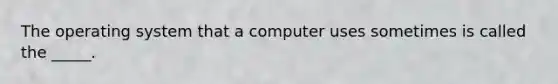 The operating system that a computer uses sometimes is called the _____.