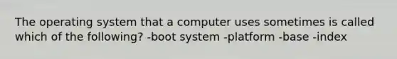 The operating system that a computer uses sometimes is called which of the following? -boot system -platform -base -index