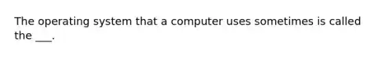 The operating system that a computer uses sometimes is called the ___.